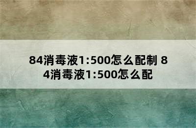 84消毒液1:500怎么配制 84消毒液1:500怎么配